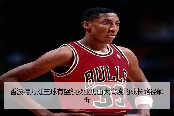 香波特力挺三球有望触及亚历山大高度的成长路径解析